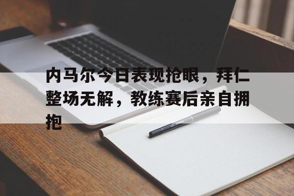 内马尔今日表现抢眼，拜仁整场无解，教练赛后亲自拥抱